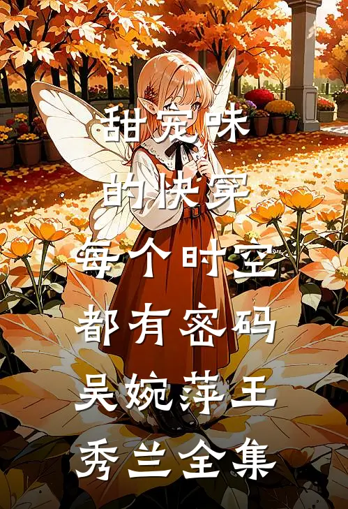 甜宠味的快穿：每个时空都有密码吴婉萍王秀兰 全集