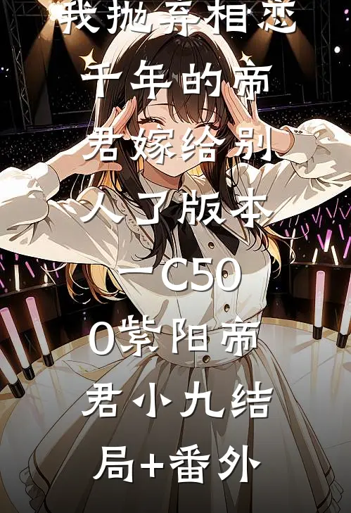 我抛弃相恋千年的帝君嫁给别人了 版本一C500紫阳帝君小九结局+番外