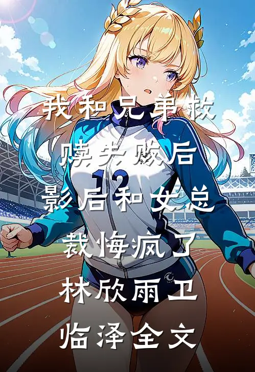 我和兄弟救赎失败后，影后和女总裁悔疯了林欣雨卫临泽全文