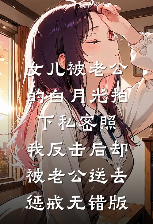 女儿被老公的白月光拍下私密照，我反击后却被老公送去惩戒无错版