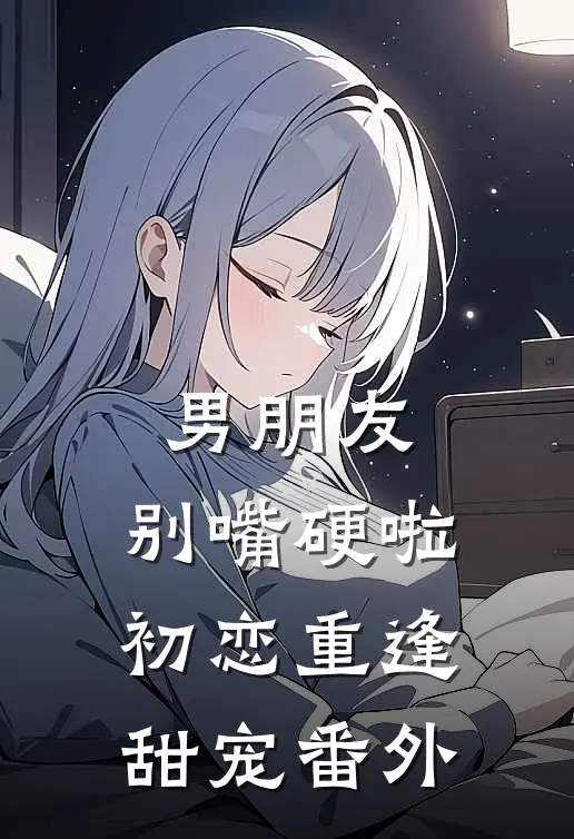 男朋友，别嘴硬啦-初恋重逢 甜宠 番外