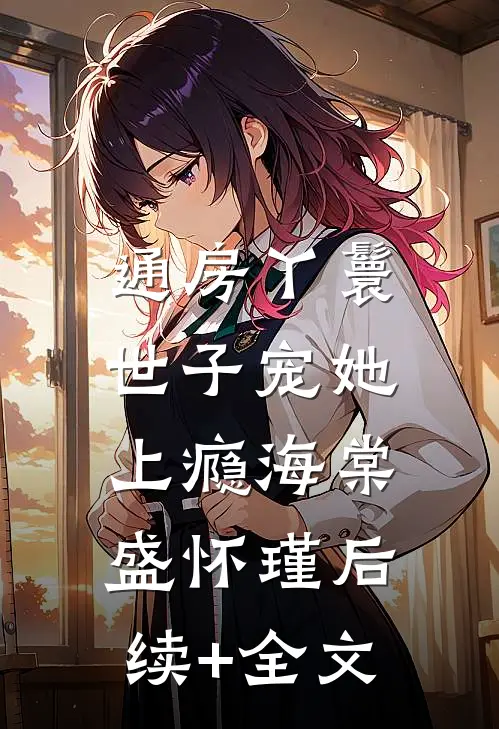 通房丫鬟，世子宠她上瘾海棠盛怀瑾后续+全文