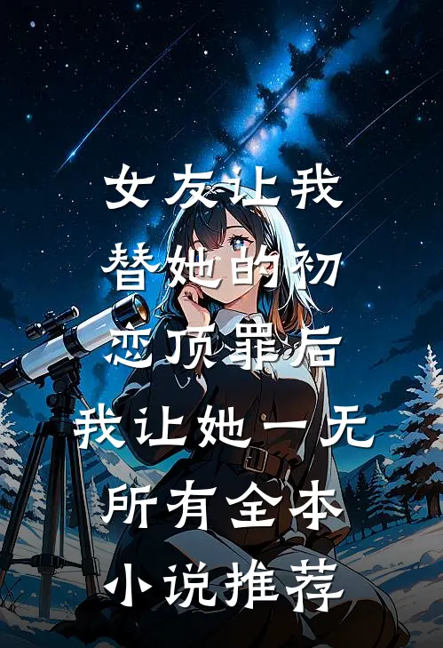 女友让我替她的初恋顶罪后，我让她一无所有全本小说推荐