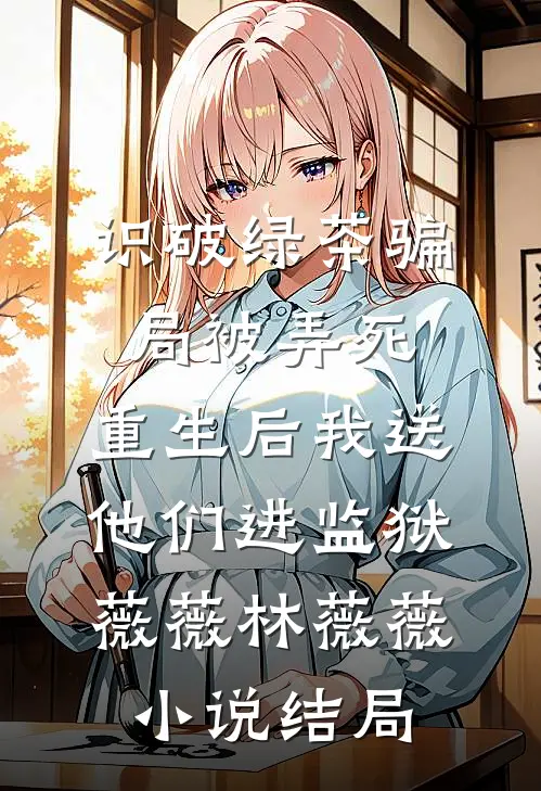 识破绿茶骗局被弄死，重生后我送他们进监狱薇薇林薇薇小说结局