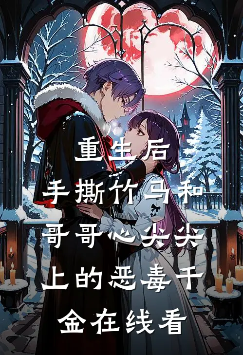 重生后，手撕竹马和哥哥心尖尖上的恶毒千金在线看