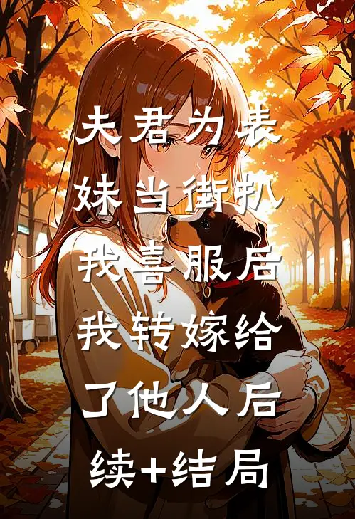 夫君为表妹当街扒我喜服后，我转嫁给了他人后续+结局