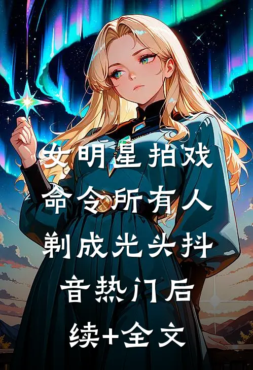 女明星拍戏，命令所有人剃成光头抖音热门后续+全文