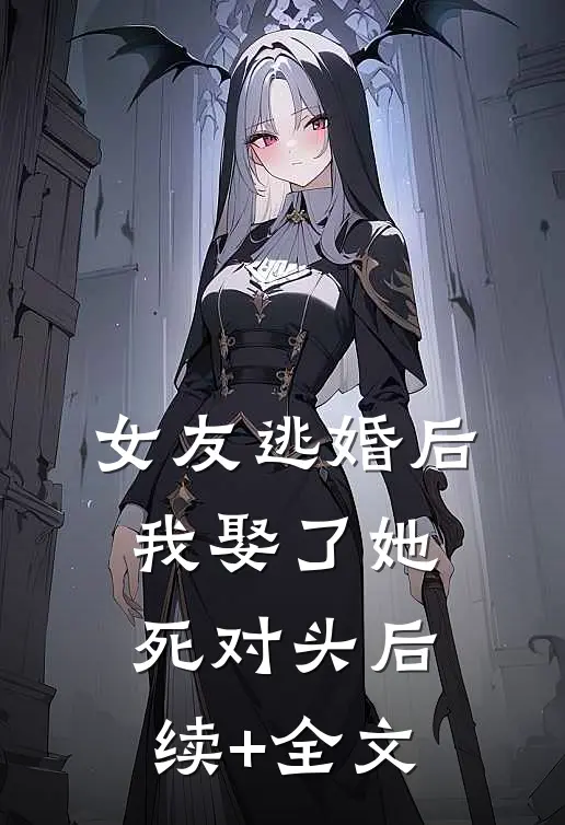 女友逃婚后，我娶了她死对头后续+全文