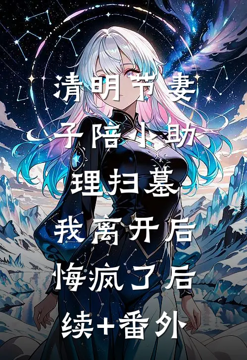 清明节妻子陪小助理扫墓，我离开后悔疯了后续+番外