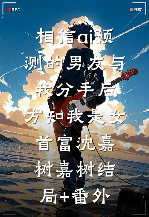 相信ai预测的男友与我分手后，方知我是女首富沈嘉树嘉树结局+番外