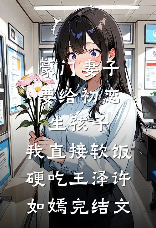 豪门妻子要给初恋生孩子，我直接软饭硬吃王泽许如嫣完结文