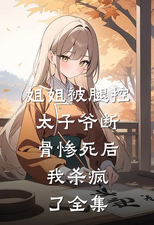 姐姐被腿控太子爷断骨惨死后，我杀疯了 全集