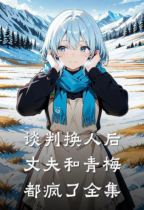 谈判换人后，丈夫和青梅都疯了全集
