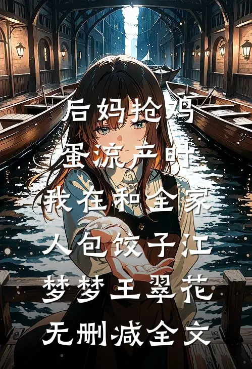 后妈抢鸡蛋流产时，我在和全家人包饺子江梦梦王翠花无删减全文