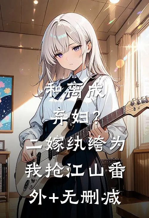 和离成弃妇？二嫁纨绔为我抢江山番外+无删减