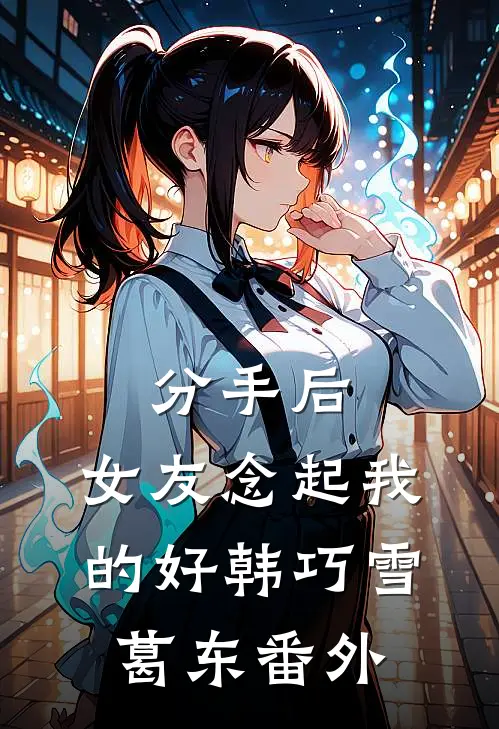 分手后，女友念起我的好韩巧雪葛东番外