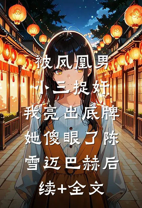 被凤凰男小三捉奸，我亮出底牌她傻眼了陈雪迈巴赫后续+全文