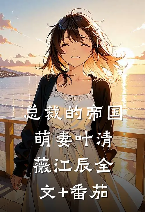 总裁的帝国萌妻叶清薇江辰全文+番茄