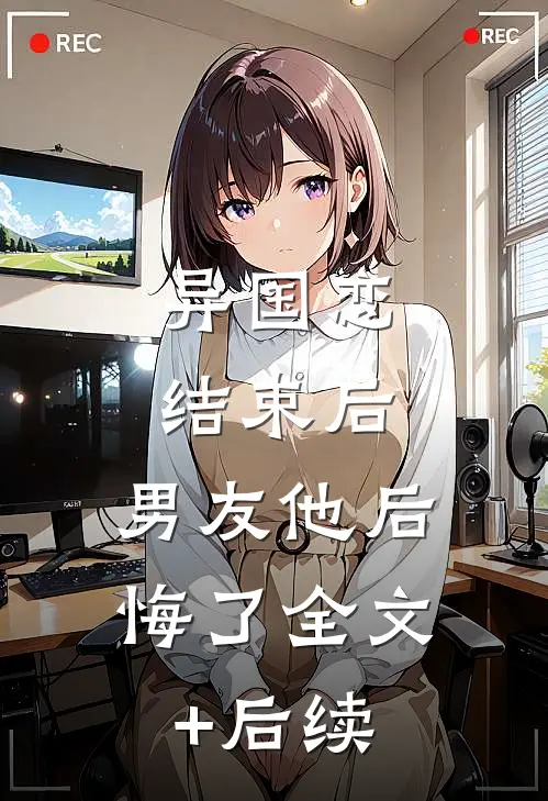 异国恋结束后，男友他后悔了全文+后续