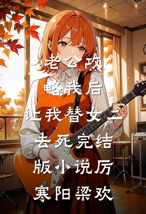 老公攻略我后，让我替女二去死完结版小说厉寒阳梁欢