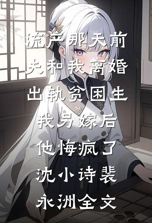 流产那天前夫和我离婚出轨贫困生，我另嫁后他悔疯了沈小诗裴永洲全文