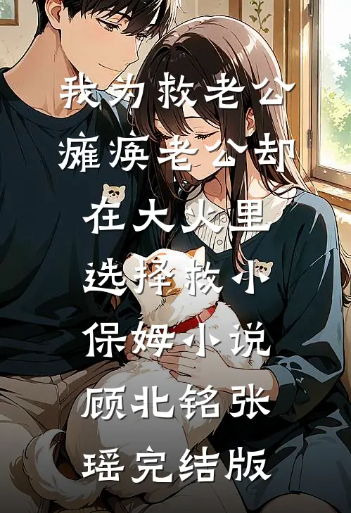 我为救老公瘫痪老公却在大火里选择救小保姆小说顾北铭张瑶完结版