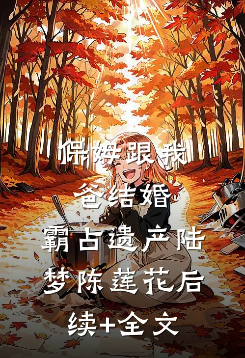 保姆跟我爸结婚，霸占遗产陆梦陈莲花后续+全文