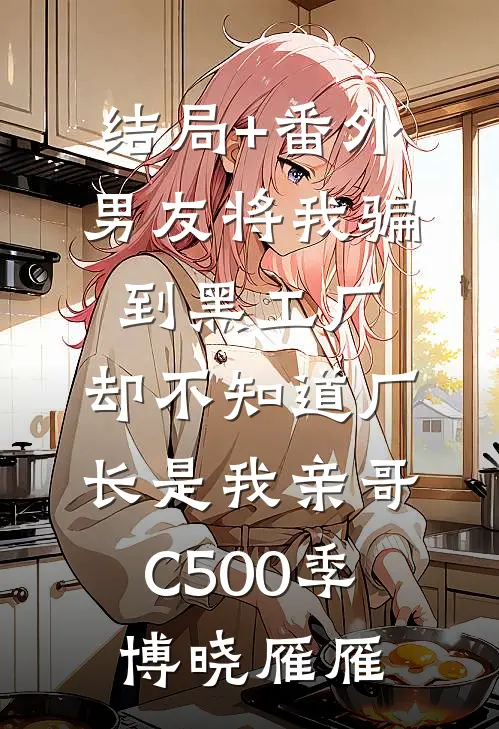 结局+番外男友将我骗到黑工厂，却不知道厂长是我亲哥C500季博晓雁雁