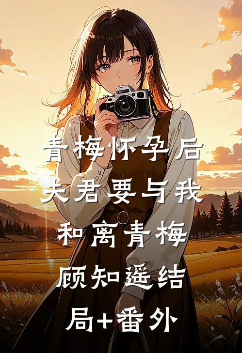 青梅怀孕后，夫君要与我和离青梅顾知遥结局+番外