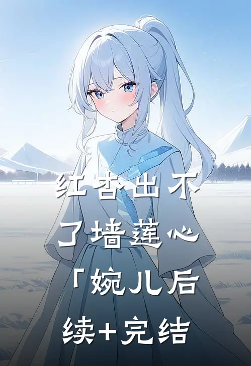 红杏出不了墙莲心「婉儿后续+完结