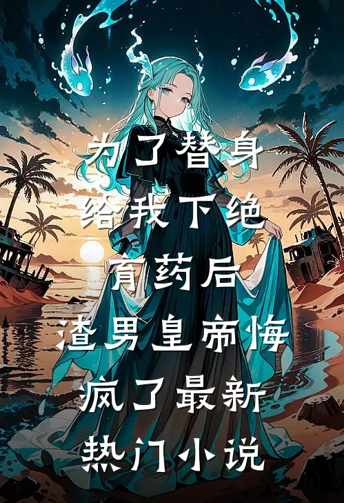 为了替身给我下绝育药后，渣男皇帝悔疯了最新热门小说