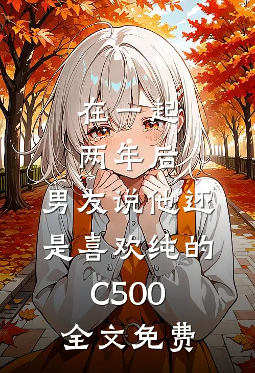 在一起两年后，男友说他还是喜欢纯的C500全文免费