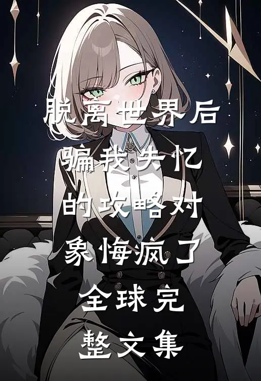 脱离世界后，骗我失忆的攻略对象悔疯了全球完整文集