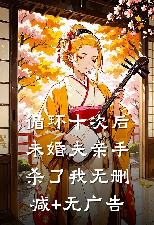 循环十次后，未婚夫亲手杀了我无删减+无广告