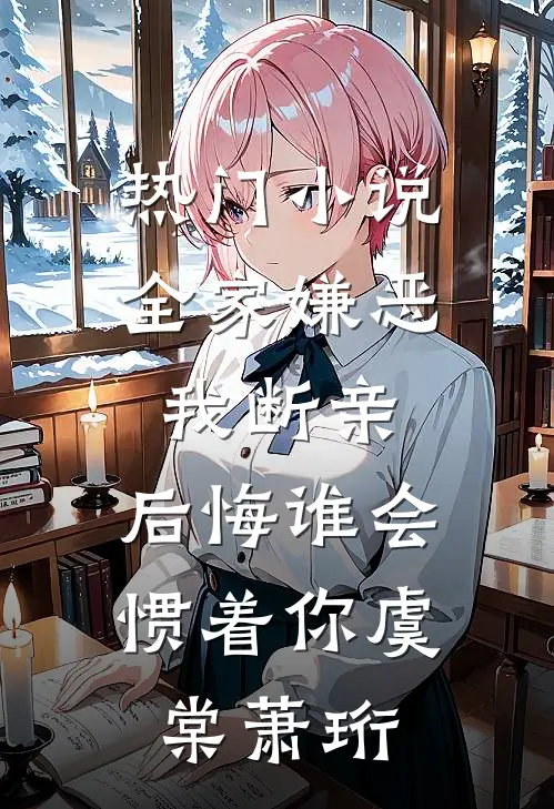 热门小说全家嫌恶我断亲，后悔谁会惯着你虞棠萧珩