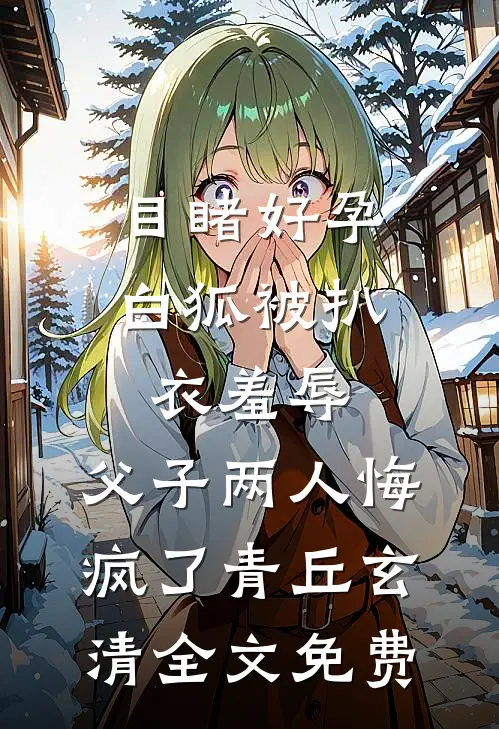 目睹好孕白狐被扒衣羞辱，父子两人悔疯了青丘玄清全文免费