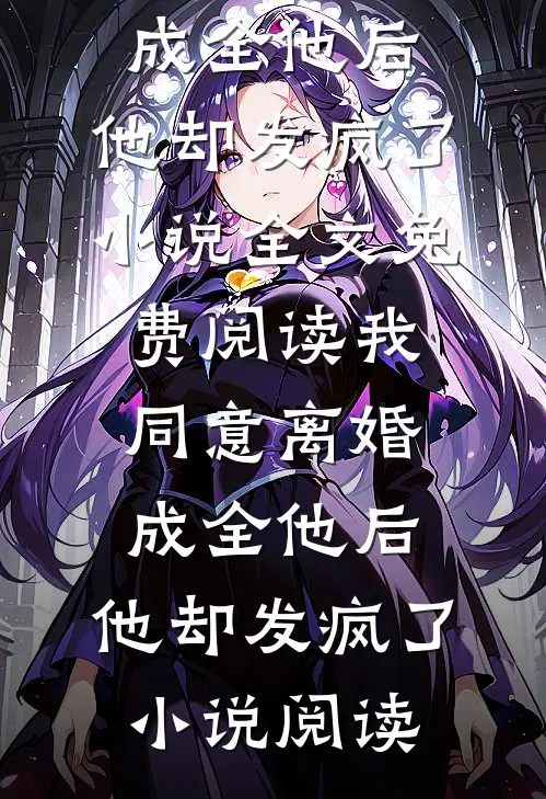 我同意离婚成全他后，他却发疯了小说全文免费阅读_我同意离婚成全他后，他却发疯了小说阅读