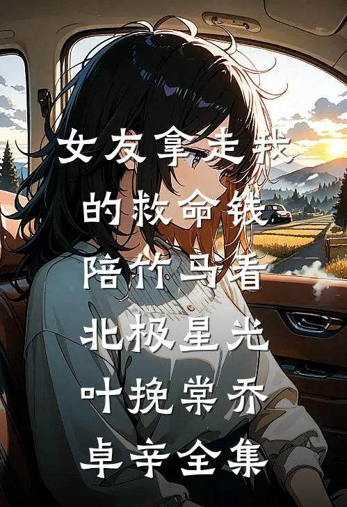 女友拿走我的救命钱，陪竹马看北极星光叶挽棠乔卓辛 全集