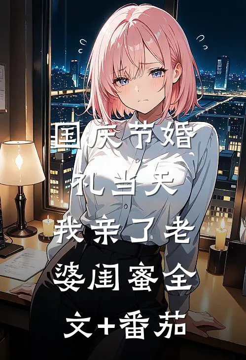 国庆节婚礼当天，我亲了老婆闺蜜全文+番茄