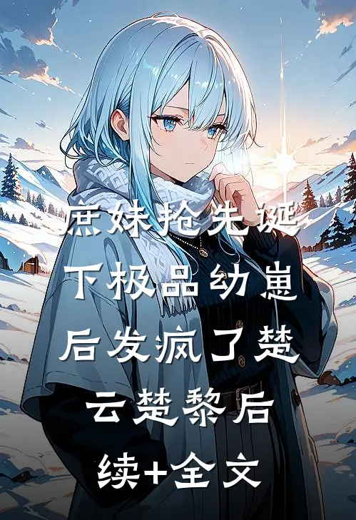 庶妹抢先诞下极品幼崽后发疯了楚云楚黎后续+全文