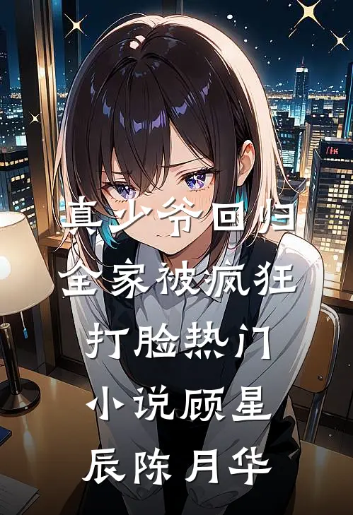 真少爷回归，全家被疯狂打脸热门小说顾星辰陈月华