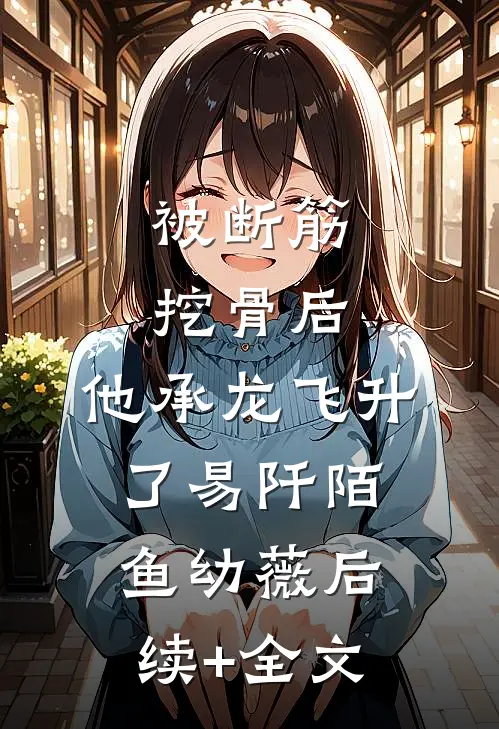 被断筋挖骨后，他承龙飞升了易阡陌鱼幼薇后续+全文