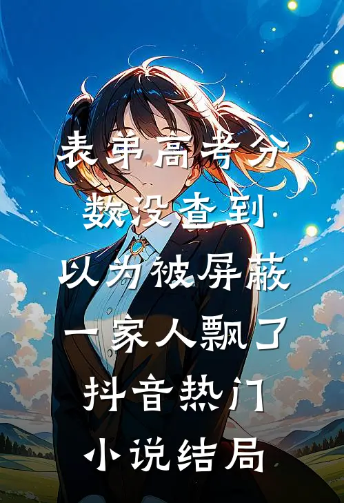 表弟高考分数没查到，以为被屏蔽，一家人飘了抖音热门小说结局