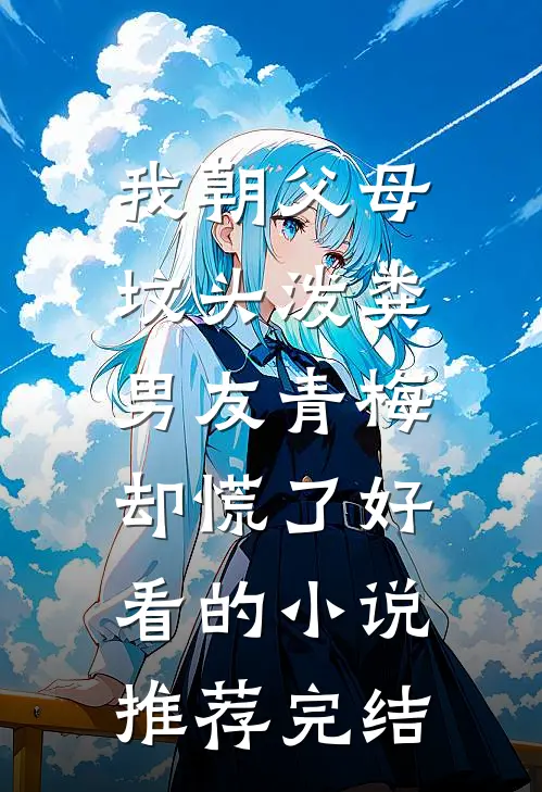 我朝父母坟头泼粪，男友青梅却慌了好看的小说推荐完结