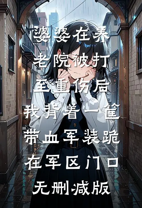 婆婆在养老院被打至重伤后，我背着一筐带血军装跪在军区门口无删减版