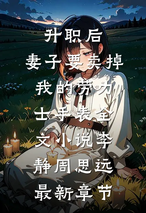 升职后，妻子要卖掉我的劳力士手表全文小说李静周思远最新章节