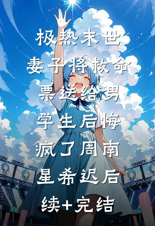 极热末世，妻子将救命票送给男学生后悔疯了周南星希迟后续+完结