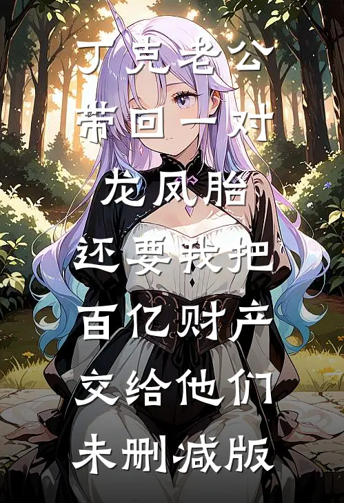 丁克老公带回一对龙凤胎，还要我把百亿财产交给他们未删减版
