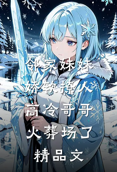 邻家妹妹娇软撩人，高冷哥哥火葬场了精品文