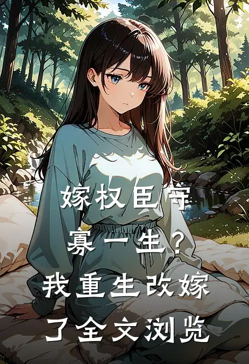 嫁权臣守寡一生？我重生改嫁了全文浏览
